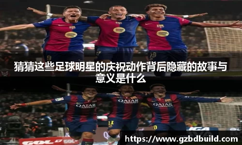 猜猜这些足球明星的庆祝动作背后隐藏的故事与意义是什么