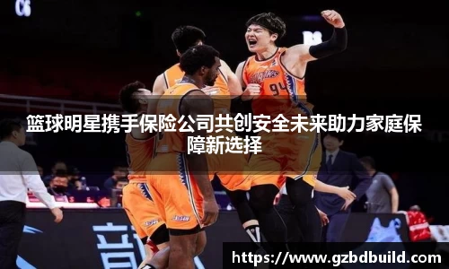 篮球明星携手保险公司共创安全未来助力家庭保障新选择